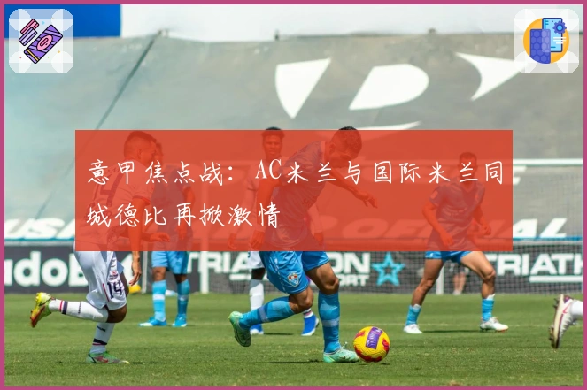 意甲焦点战：AC米兰与国际米兰同城德比再掀激情