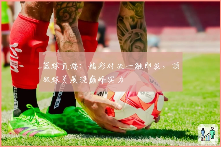 篮球直播：精彩对决一触即发，顶级球员展现巅峰实力