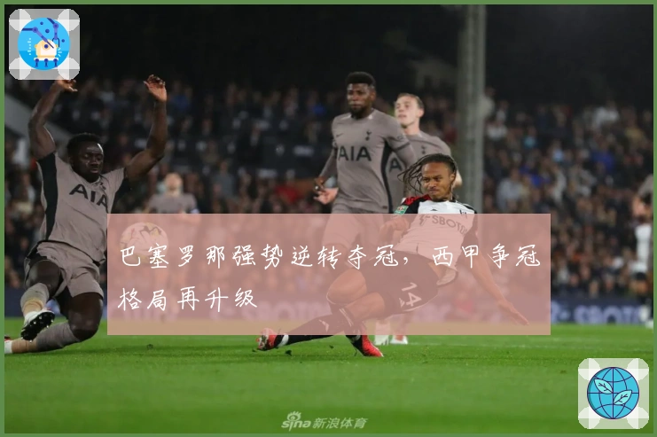 巴塞罗那强势逆转夺冠，西甲争冠格局再升级