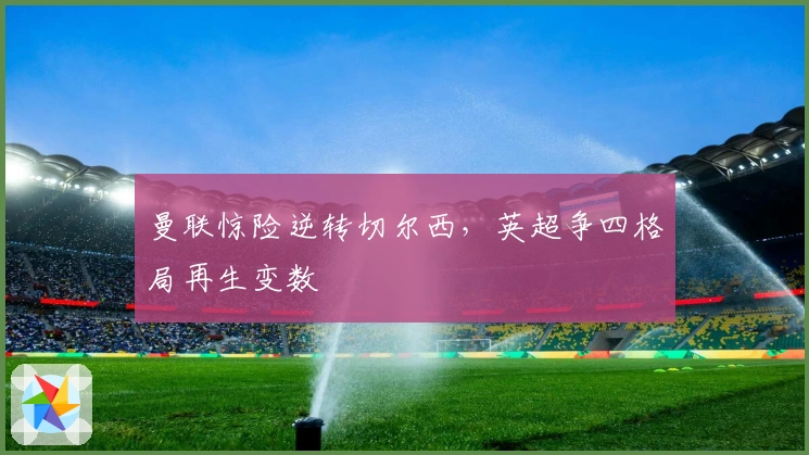 曼联惊险逆转切尔西，英超争四格局再生变数