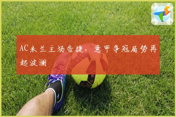 AC米兰主场告捷，意甲争冠局势再起波澜