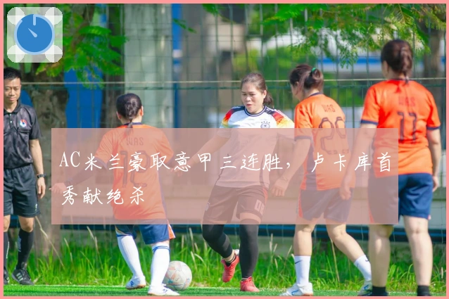 AC米兰豪取意甲三连胜，卢卡库首秀献绝杀