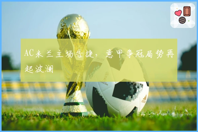 AC米兰主场告捷，意甲争冠局势再起波澜