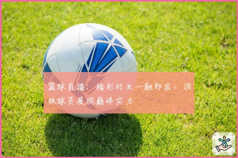 篮球直播：精彩对决一触即发，顶级球员展现巅峰实力