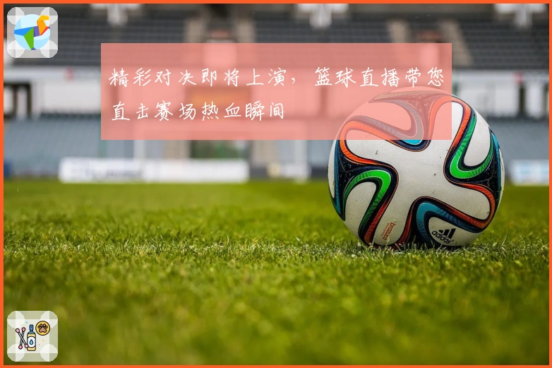 精彩对决即将上演，篮球直播带您直击赛场热血瞬间