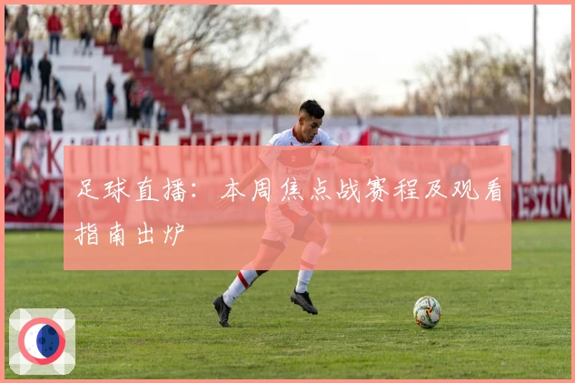 足球直播：本周焦点战赛程及观看指南出炉