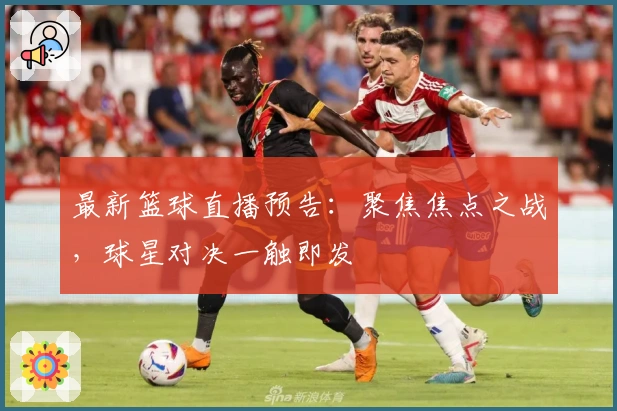 最新篮球直播预告：聚焦焦点之战，球星对决一触即发