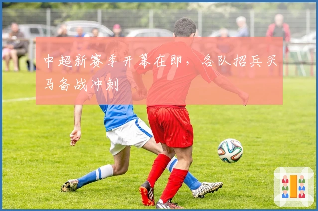 中超新赛季开幕在即，各队招兵买马备战冲刺