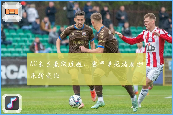 AC米兰豪取连胜，意甲争冠格局迎来新变化