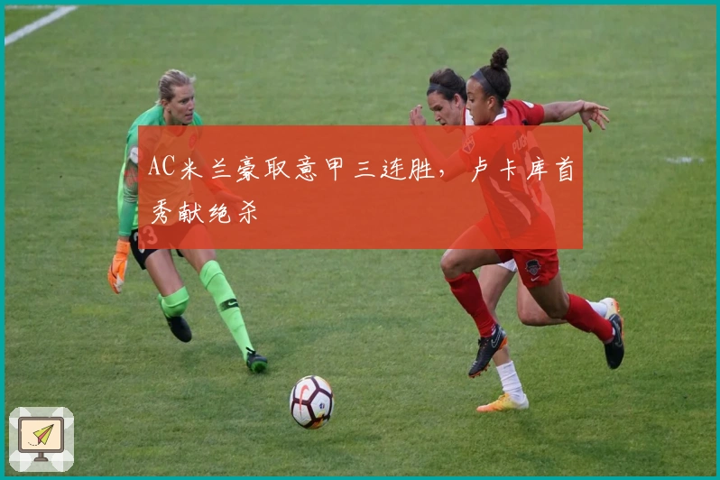 AC米兰豪取意甲三连胜，卢卡库首秀献绝杀