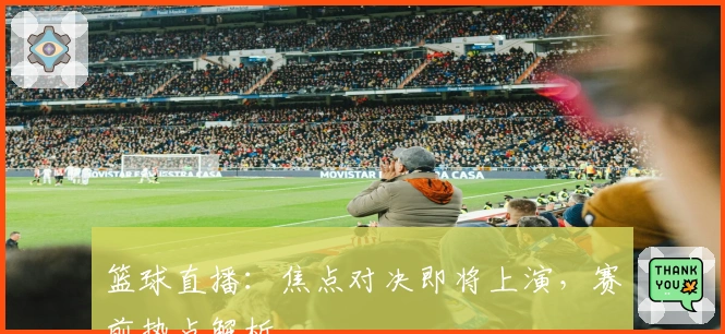 篮球直播：焦点对决即将上演，赛前热点解析