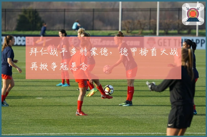 拜仁战平多特蒙德，德甲榜首大战再掀争冠悬念