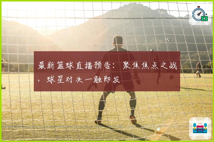 最新篮球直播预告：聚焦焦点之战，球星对决一触即发