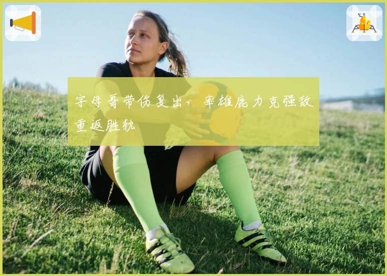 字母哥带伤复出，率雄鹿力克强敌重返胜轨