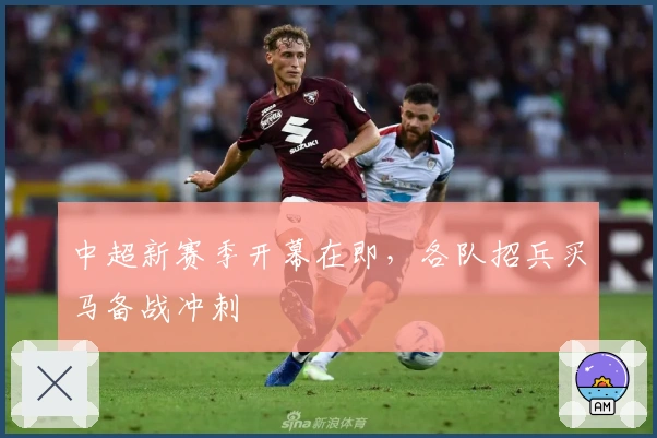 中超新赛季开幕在即，各队招兵买马备战冲刺