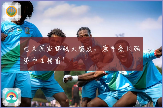 尤文图斯锋线大爆发，意甲豪门强势冲击榜首！