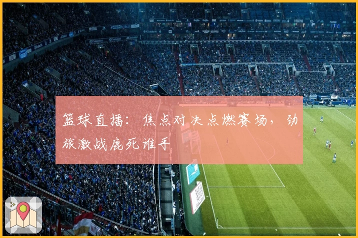 篮球直播：焦点对决点燃赛场，劲旅激战鹿死谁手