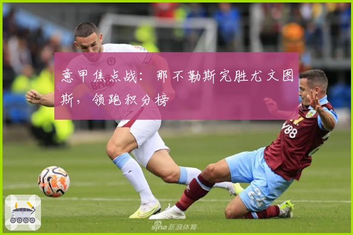 意甲焦点战：那不勒斯完胜尤文图斯，领跑积分榜