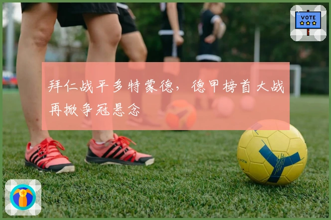 拜仁战平多特蒙德，德甲榜首大战再掀争冠悬念