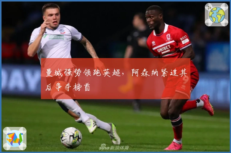 曼城强势领跑英超，阿森纳紧追其后争夺榜首