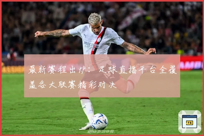 最新赛程出炉：足球直播平台全覆盖各大联赛精彩对决